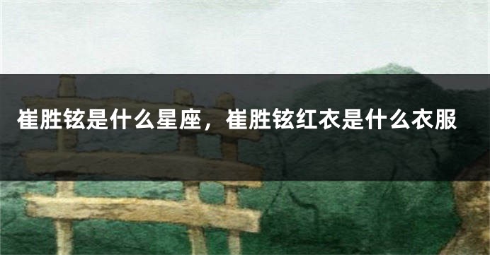 崔胜铉是什么星座，崔胜铉红衣是什么衣服