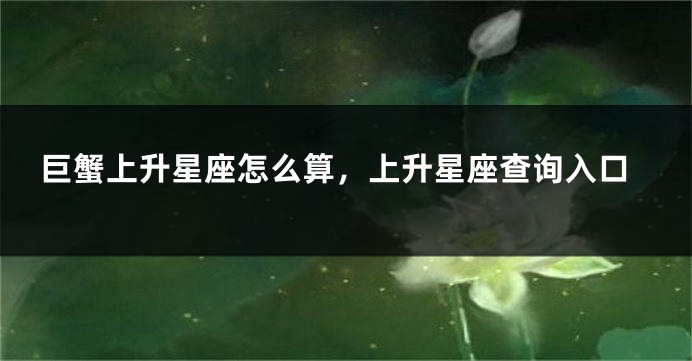 巨蟹上升星座怎么算，上升星座查询入口