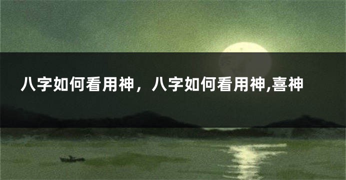 八字如何看用神，八字如何看用神,喜神