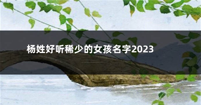 杨姓好听稀少的女孩名字2023