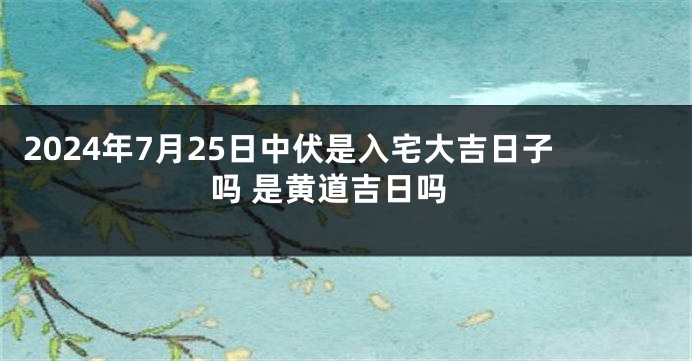 2024年7月25日中伏是入宅大吉日子吗 是黄道吉日吗