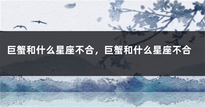 巨蟹和什么星座不合，巨蟹和什么星座不合