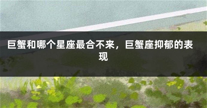巨蟹和哪个星座最合不来，巨蟹座抑郁的表现