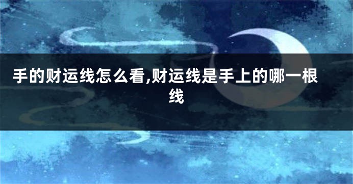 手的财运线怎么看,财运线是手上的哪一根线