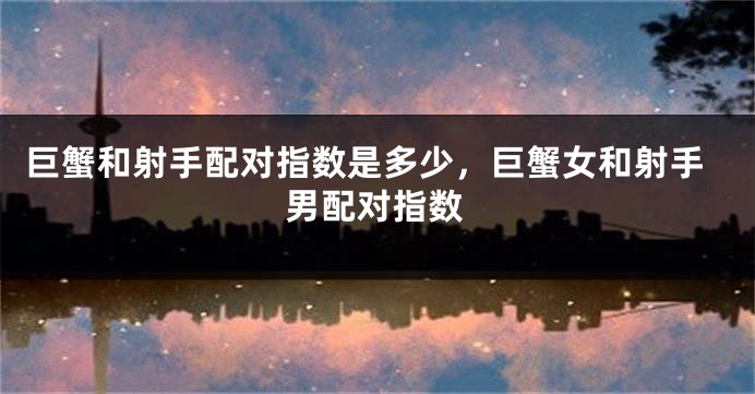 巨蟹和射手配对指数是多少，巨蟹女和射手男配对指数