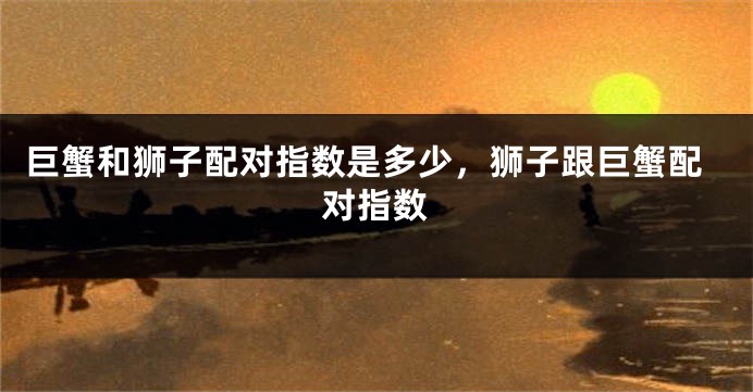 巨蟹和狮子配对指数是多少，狮子跟巨蟹配对指数