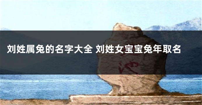 刘姓属兔的名字大全 刘姓女宝宝兔年取名