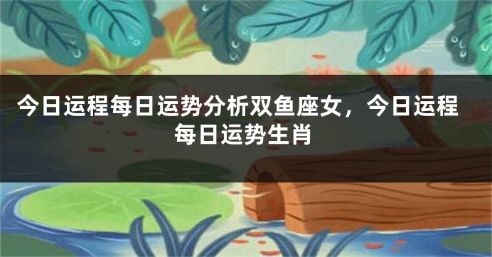今日运程每日运势分析双鱼座女，今日运程每日运势生肖