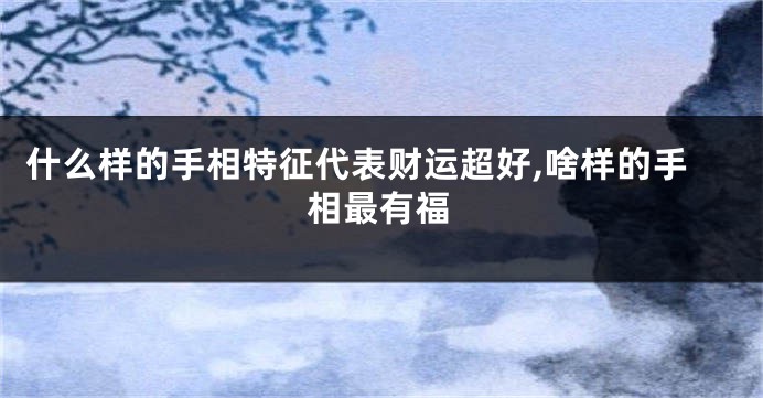 什么样的手相特征代表财运超好,啥样的手相最有福