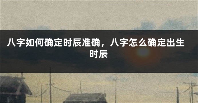 八字如何确定时辰准确，八字怎么确定出生时辰