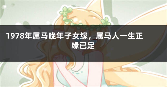 1978年属马晚年子女缘，属马人一生正缘已定