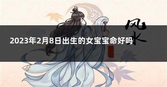 2023年2月8日出生的女宝宝命好吗