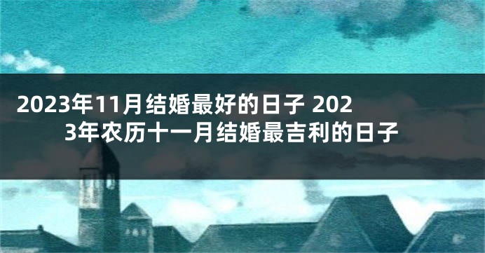 2023年11月结婚最好的日子 2023年农历十一月结婚最吉利的日子