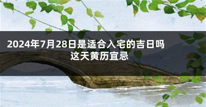 2024年7月28日是适合入宅的吉日吗 这天黄历宜忌