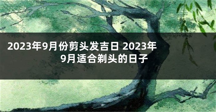 2023年9月份剪头发吉日 2023年9月适合剃头的日子