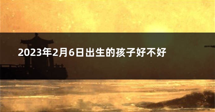 2023年2月6日出生的孩子好不好