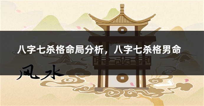 八字七杀格命局分析，八字七杀格男命