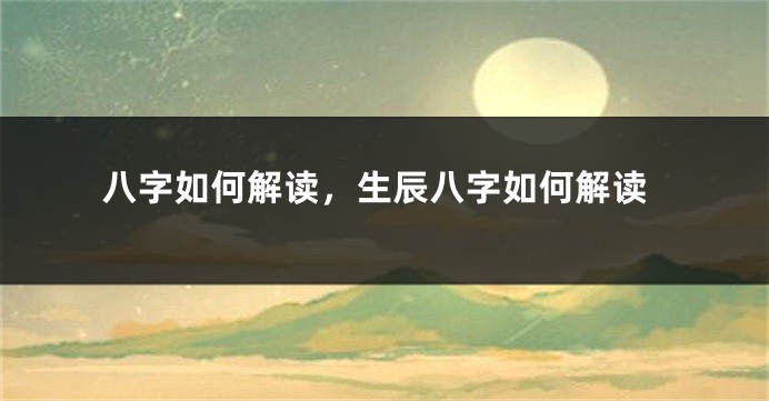 八字如何解读，生辰八字如何解读