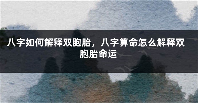 八字如何解释双胞胎，八字算命怎么解释双胞胎命运