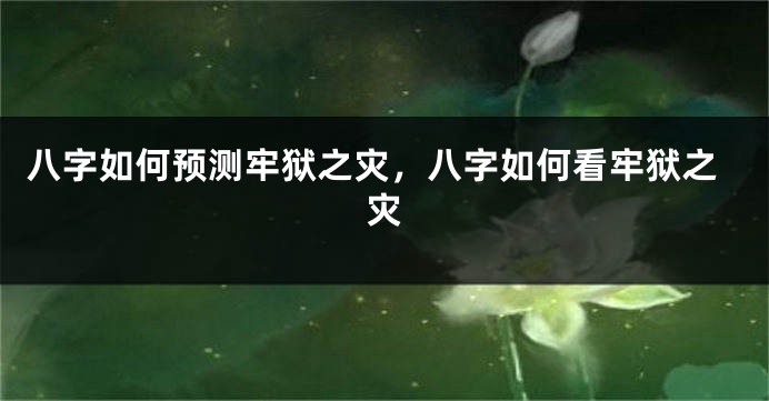八字如何预测牢狱之灾，八字如何看牢狱之灾
