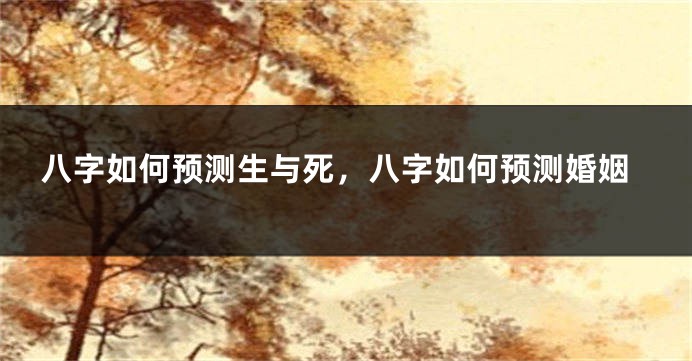八字如何预测生与死，八字如何预测婚姻