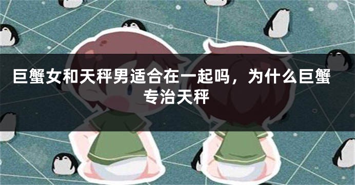 巨蟹女和天秤男适合在一起吗，为什么巨蟹专治天秤