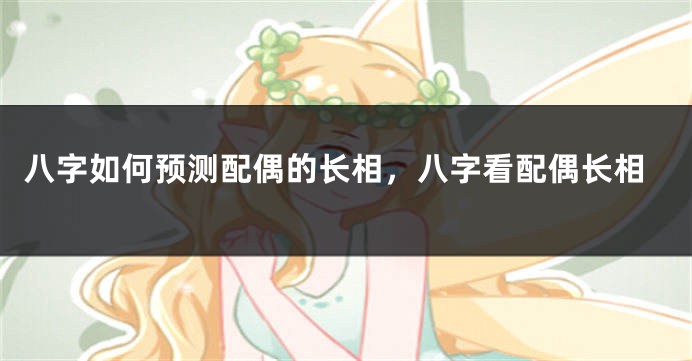 八字如何预测配偶的长相，八字看配偶长相