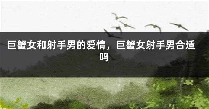 巨蟹女和射手男的爱情，巨蟹女射手男合适吗