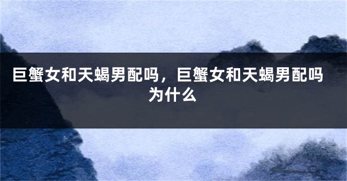 巨蟹女和天蝎男配吗，巨蟹女和天蝎男配吗为什么