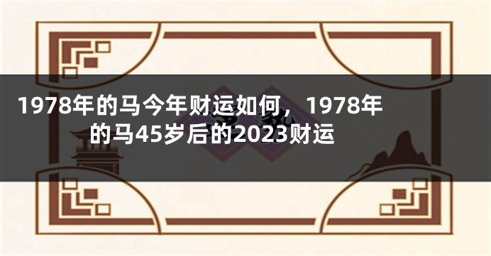 1978年的马今年财运如何，1978年的马45岁后的2023财运