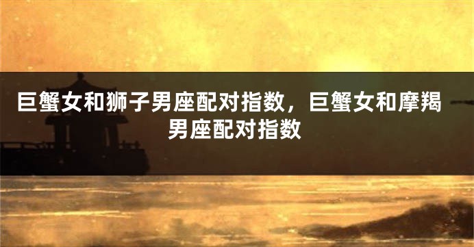 巨蟹女和狮子男座配对指数，巨蟹女和摩羯男座配对指数