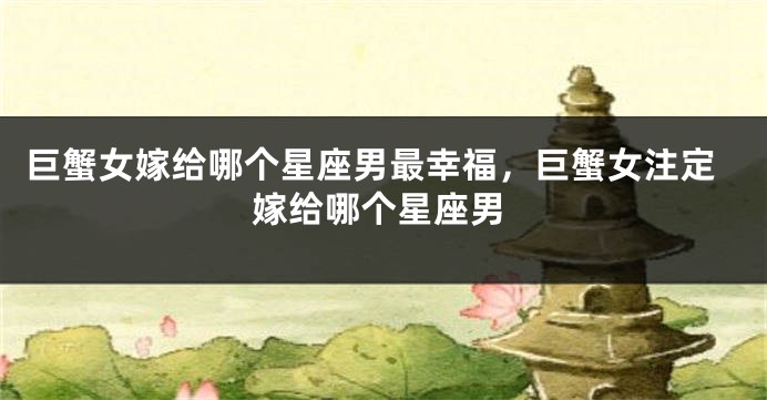 巨蟹女嫁给哪个星座男最幸福，巨蟹女注定嫁给哪个星座男