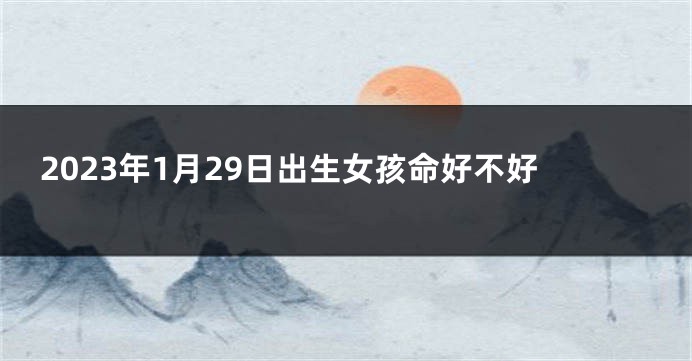 2023年1月29日出生女孩命好不好