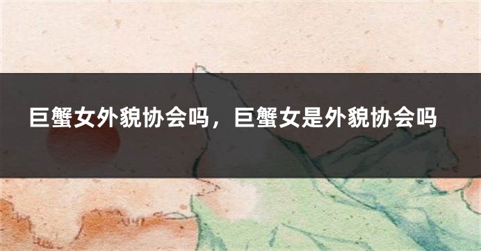 巨蟹女外貌协会吗，巨蟹女是外貌协会吗