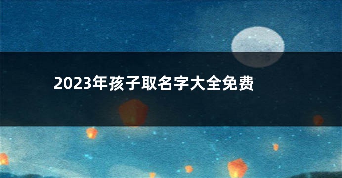 2023年孩子取名字大全免费