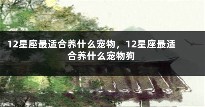 12星座最适合养什么宠物，12星座最适合养什么宠物狗