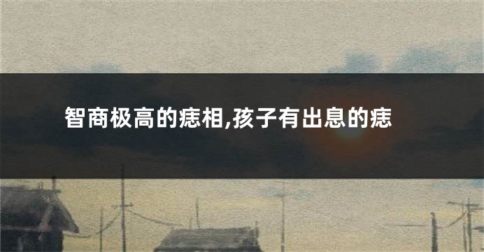 智商极高的痣相,孩子有出息的痣