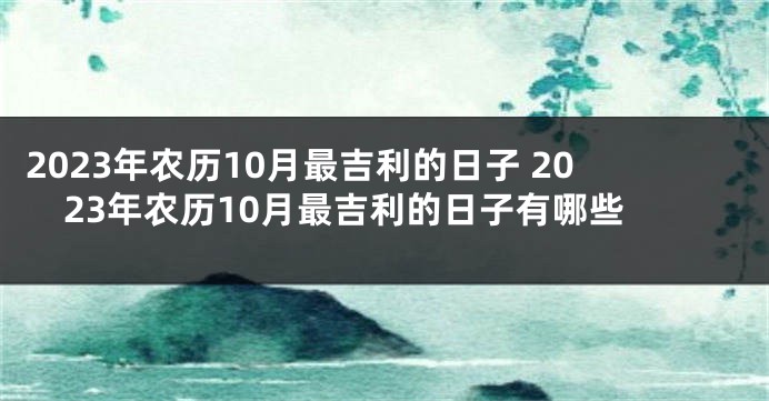 2023年农历10月最吉利的日子 2023年农历10月最吉利的日子有哪些