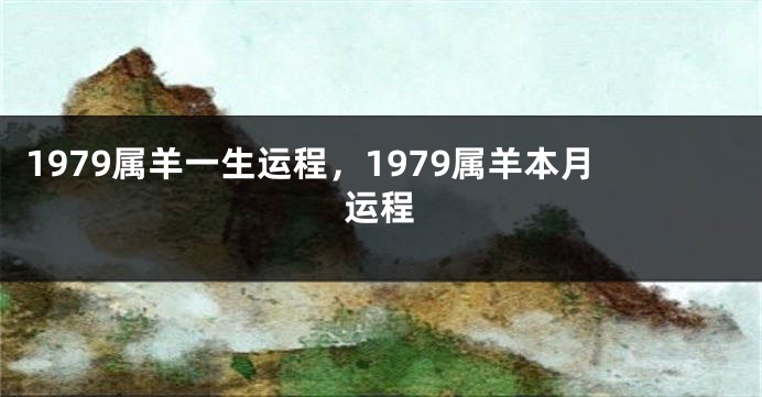 1979属羊一生运程，1979属羊本月运程