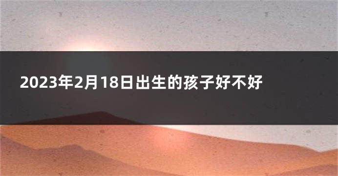 2023年2月18日出生的孩子好不好