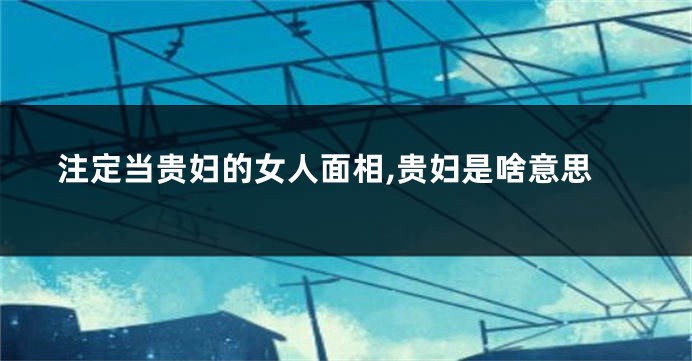 注定当贵妇的女人面相,贵妇是啥意思