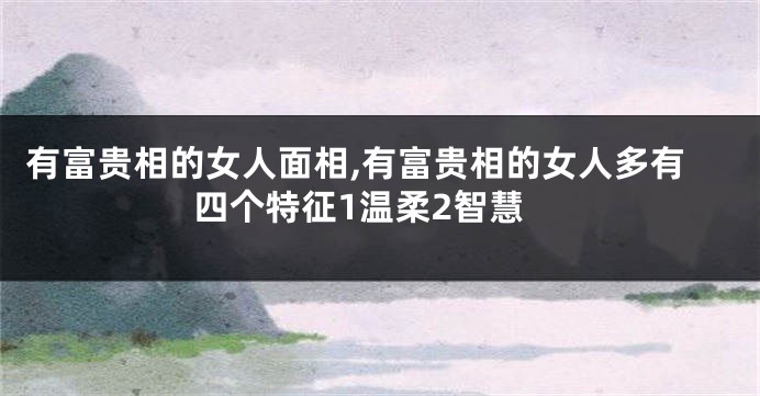 有富贵相的女人面相,有富贵相的女人多有四个特征1温柔2智慧