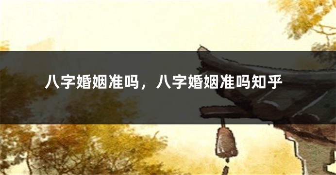 八字婚姻准吗，八字婚姻准吗知乎