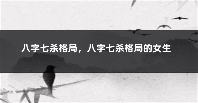 八字七杀格局，八字七杀格局的女生