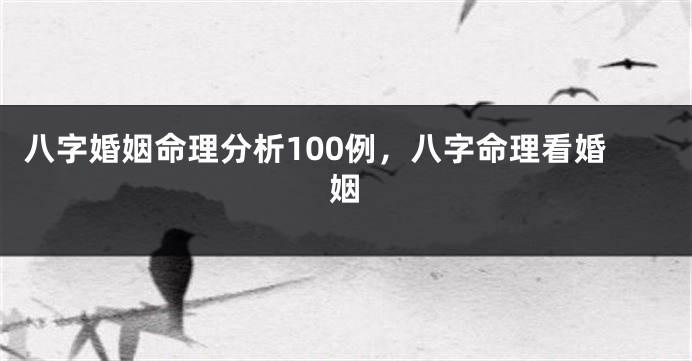 八字婚姻命理分析100例，八字命理看婚姻