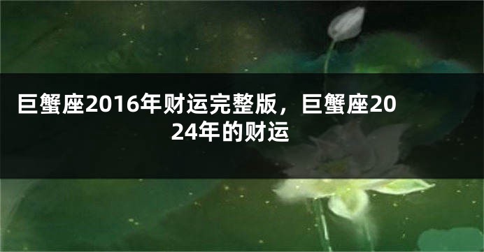 巨蟹座2016年财运完整版，巨蟹座2024年的财运