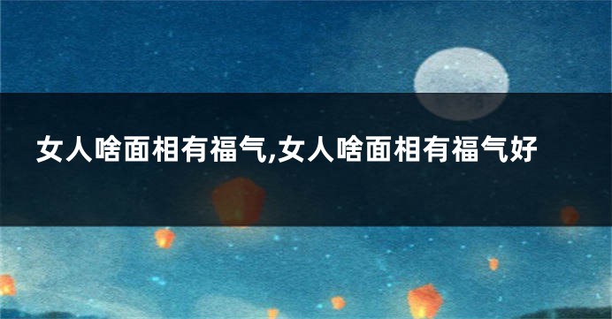 女人啥面相有福气,女人啥面相有福气好