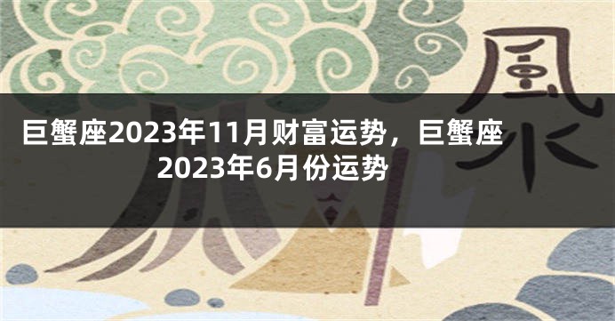 巨蟹座2023年11月财富运势，巨蟹座2023年6月份运势