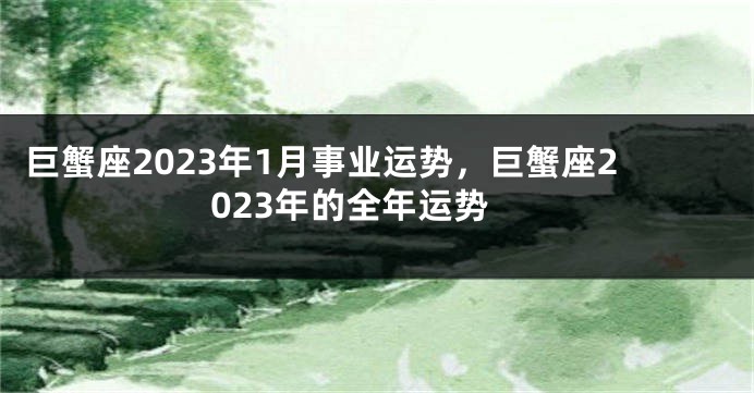 巨蟹座2023年1月事业运势，巨蟹座2023年的全年运势