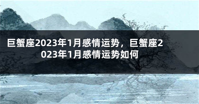 巨蟹座2023年1月感情运势，巨蟹座2023年1月感情运势如何